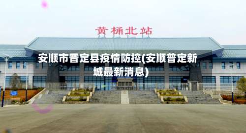 安顺市晋定县疫情防控(安顺普定新城最新消息)
