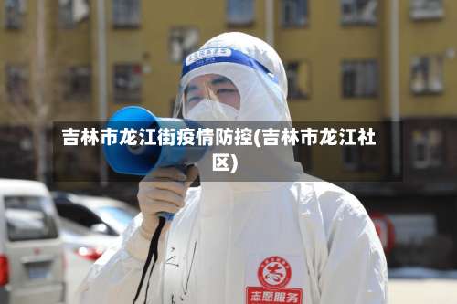 吉林市龙江街疫情防控(吉林市龙江社区)