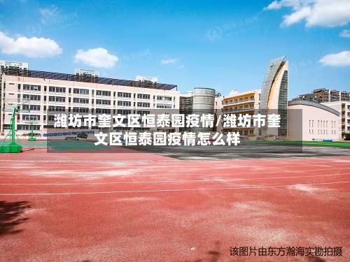 潍坊市奎文区恒泰园疫情/潍坊市奎文区恒泰园疫情怎么样