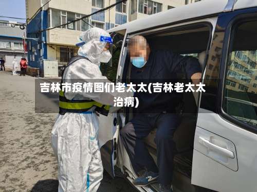 吉林市疫情图们老太太(吉林老太太治病)