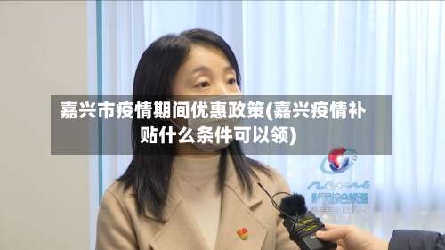 嘉兴市疫情期间优惠政策(嘉兴疫情补贴什么条件可以领)