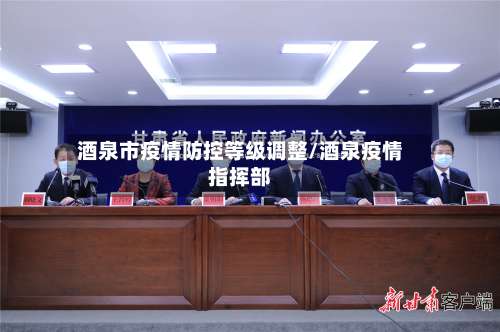 酒泉市疫情防控等级调整/酒泉疫情指挥部