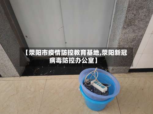 【荥阳市疫情防控教育基地,荥阳新冠病毒防控办公室】
