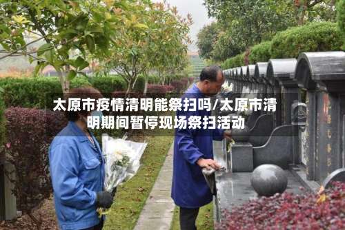 太原市疫情清明能祭扫吗/太原市清明期间暂停现场祭扫活动