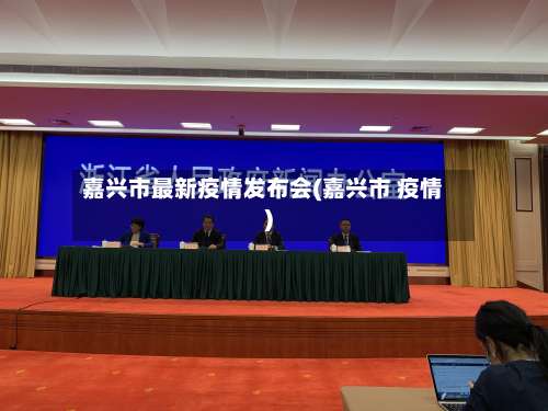 嘉兴市最新疫情发布会(嘉兴市 疫情)
