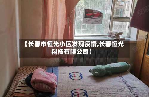 【长春市恒光小区发现疫情,长春恒光科技有限公司】