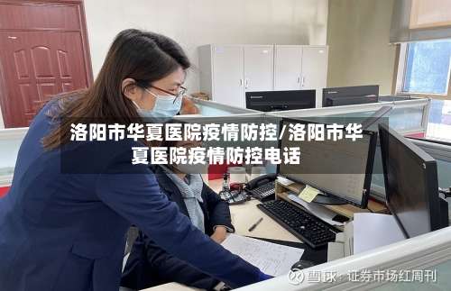 洛阳市华夏医院疫情防控/洛阳市华夏医院疫情防控电话
