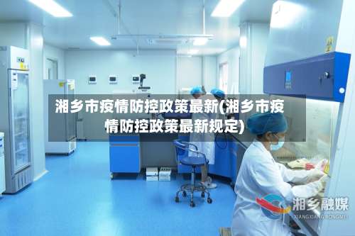 湘乡市疫情防控政策最新(湘乡市疫情防控政策最新规定)