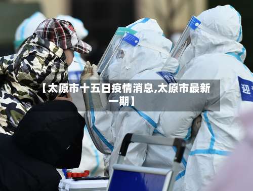 【太原市十五日疫情消息,太原市最新一期】-第2张图片
