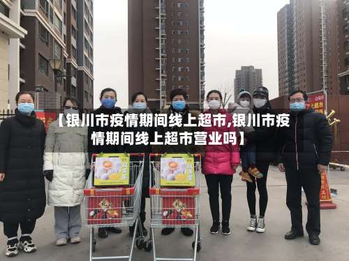【银川市疫情期间线上超市,银川市疫情期间线上超市营业吗】-第3张图片