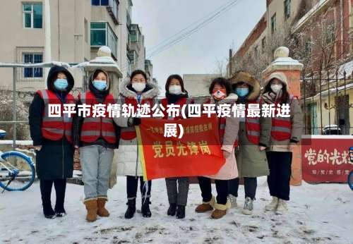 四平市疫情轨迹公布(四平疫情最新进展)