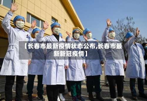 【长春市最新疫情状态公布,长春市最新新冠疫情】