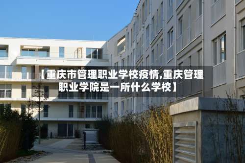 【重庆市管理职业学校疫情,重庆管理职业学院是一所什么学校】
