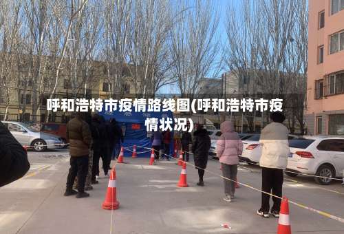 呼和浩特市疫情路线图(呼和浩特市疫情状况)