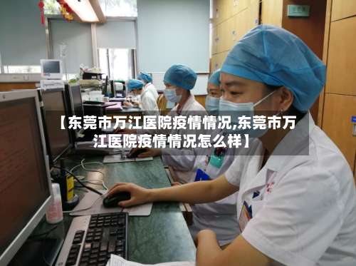 【东莞市万江医院疫情情况,东莞市万江医院疫情情况怎么样】-第2张图片