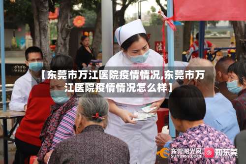 【东莞市万江医院疫情情况,东莞市万江医院疫情情况怎么样】