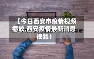 【今日西安市疫情视频播放,西安疫情最新消息视频】