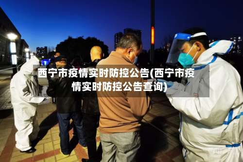 西宁市疫情实时防控公告(西宁市疫情实时防控公告查询)-第3张图片