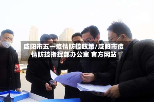 咸阳市五一疫情防控政策/咸阳市疫情防控指挥部办公室 官方网站-第2张图片