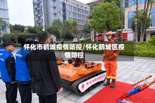 怀化市鹤城疫情防控/怀化鹤城区疫情防控