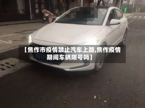 【焦作市疫情禁止汽车上路,焦作疫情期间车辆限号吗】