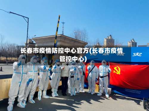 长春市疫情防控中心官方(长春市疫情管控中心)