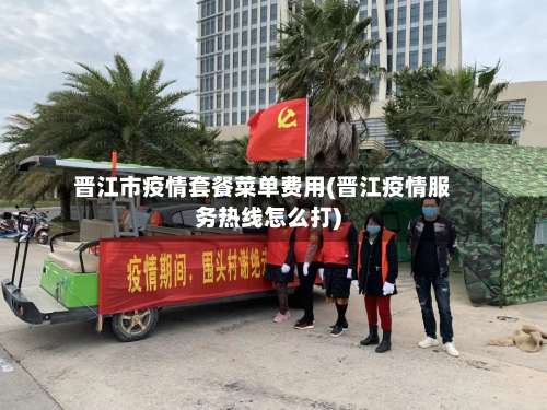 晋江市疫情套餐菜单费用(晋江疫情服务热线怎么打)-第3张图片