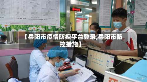 【岳阳市疫情防控平台登录,岳阳市防控措施】