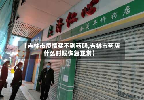 【吉林市疫情买不到药吗,吉林市药店什么时候恢复正常】