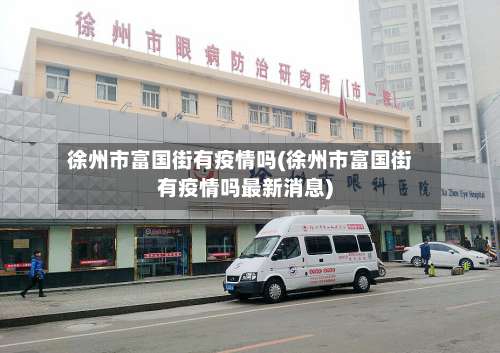 徐州市富国街有疫情吗(徐州市富国街有疫情吗最新消息)