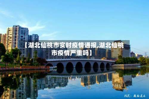 【湖北仙桃市实时疫情通报,湖北仙桃市疫情严重吗】-第2张图片