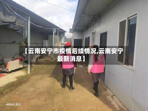 【云南安宁市疫情后续情况,云南安宁最新消息】