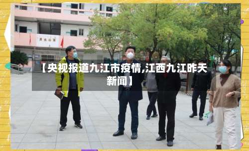 【央视报道九江市疫情,江西九江昨天新闻】