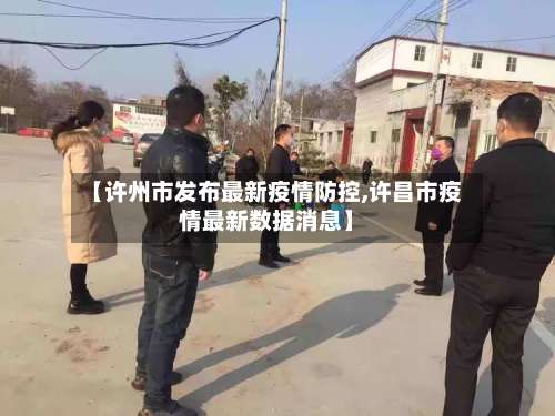 【许州市发布最新疫情防控,许昌市疫情最新数据消息】