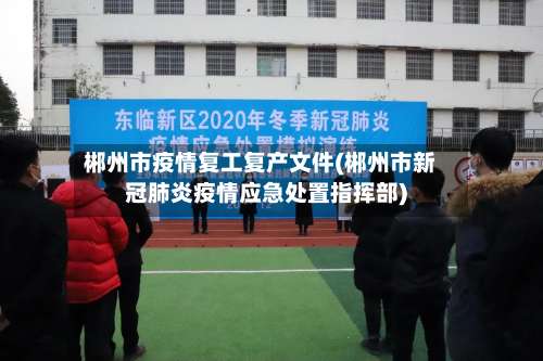 郴州市疫情复工复产文件(郴州市新冠肺炎疫情应急处置指挥部)