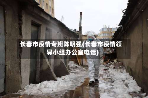长春市疫情专班陈明强(长春市疫情领导小组办公室电话)