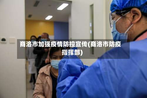 商洛市加强疫情防控宣传(商洛市防疫指挥部)-第3张图片