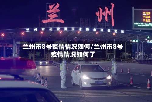 兰州市8号疫情情况如何/兰州市8号疫情情况如何了