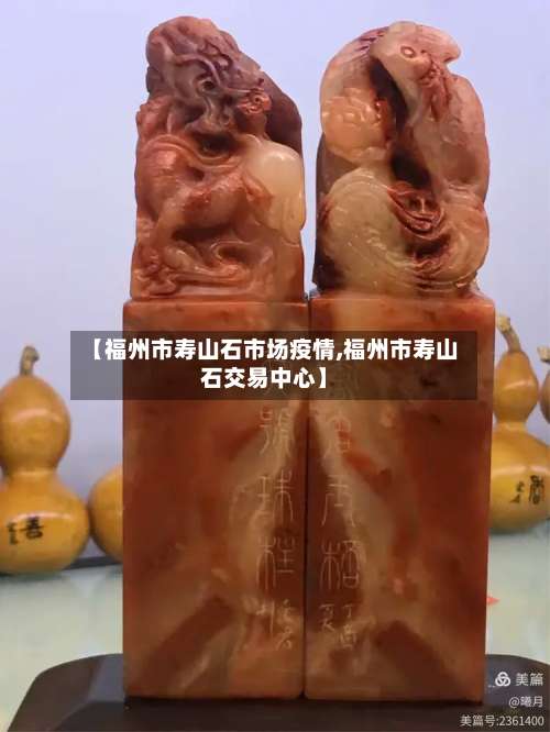 【福州市寿山石市场疫情,福州市寿山石交易中心】-第3张图片