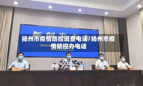 扬州市疫情防控调查电话/扬州市疫情防控办电话