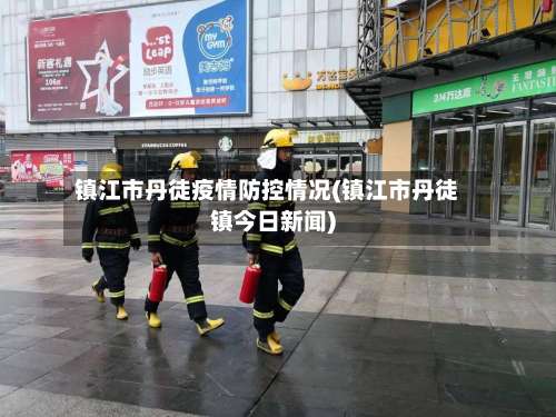 镇江市丹徒疫情防控情况(镇江市丹徒镇今日新闻)