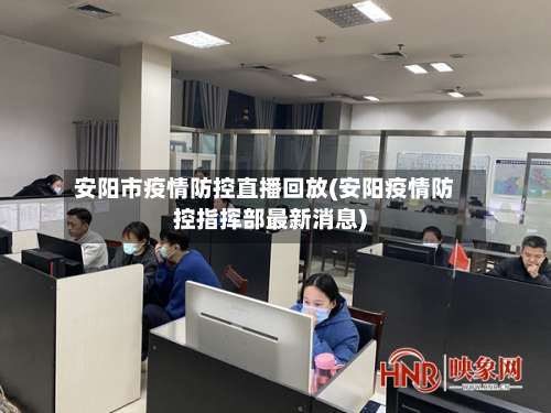 安阳市疫情防控直播回放(安阳疫情防控指挥部最新消息)