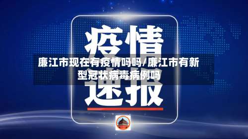 廉江市现在有疫情吗吗/廉江市有新型冠状病毒病例吗