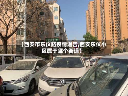 【西安市东仪路疫情通告,西安东仪小区属于哪个街道】
