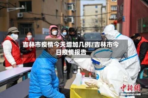 吉林市疫情今天增加几例/吉林市今日疫情报告