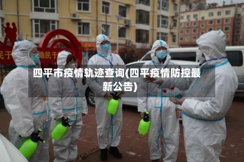 四平市疫情轨迹查询(四平疫情防控最新公告)-第2张图片