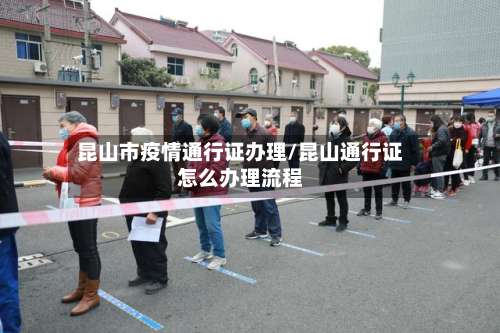 昆山市疫情通行证办理/昆山通行证怎么办理流程