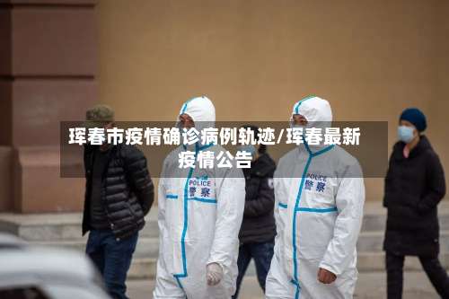 珲春市疫情确诊病例轨迹/珲春最新疫情公告