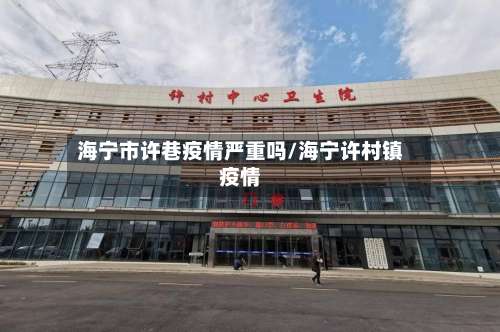 海宁市许巷疫情严重吗/海宁许村镇疫情