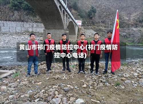 黄山市祁门疫情防控中心(祁门疫情防控中心电话)